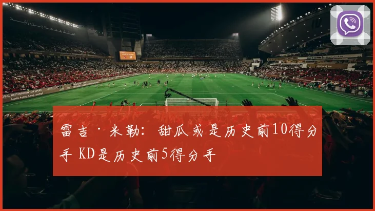 雷吉·米勒：甜瓜或是历史前10得分手 KD是历史前5得分手