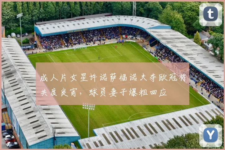 成人片女星许诺萨福诺夫夺欧冠将共度良宵，球员妻子爆粗回应