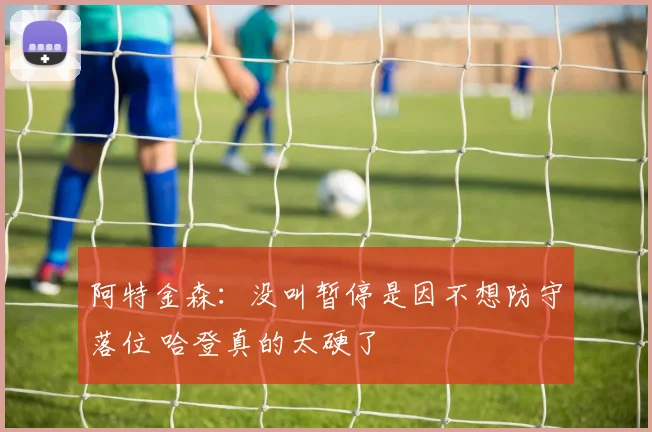 阿特金森：没叫暂停是因不想防守落位 哈登真的太硬了